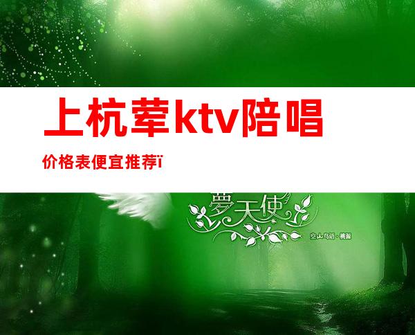 上杭荤ktv陪唱价格表便宜推荐（杭州ktv陪唱）