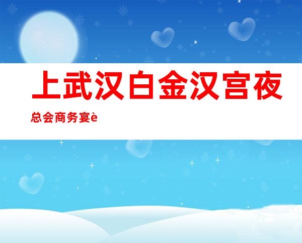 上武汉白金汉宫夜总会商务宴请非常适合你