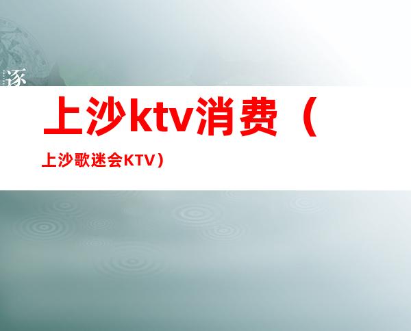 上沙ktv消费（上沙歌迷会KTV）