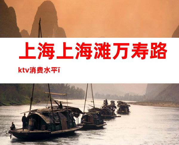 上海上海滩万寿路ktv消费水平（长寿路上海滩ktv荤素）