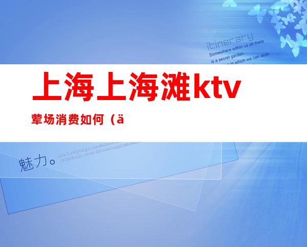 上海上海滩ktv荤场消费如何（上海ktv消费一般多少）