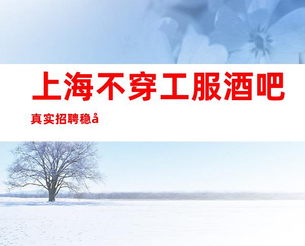 上海不穿工服酒吧真实招聘稳定-20起【赚很容易】