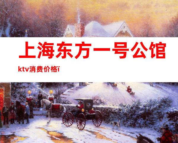 上海东方一号公馆ktv消费价格（东方壹号公馆KTV）