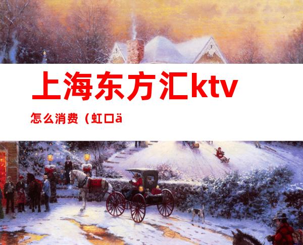 上海东方汇ktv怎么消费（虹口东方汇KTV）