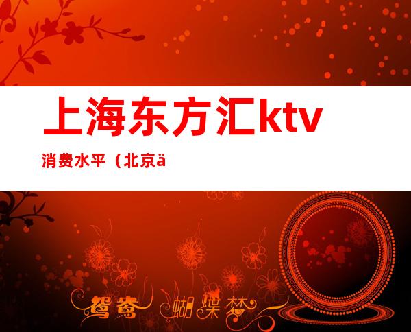 上海东方汇ktv消费水平（北京东方汇ktv怎么样）