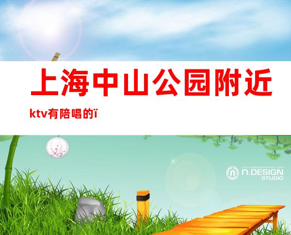 上海中山公园附近ktv有陪唱的（上海浦东新区有陪唱的KTV吗）