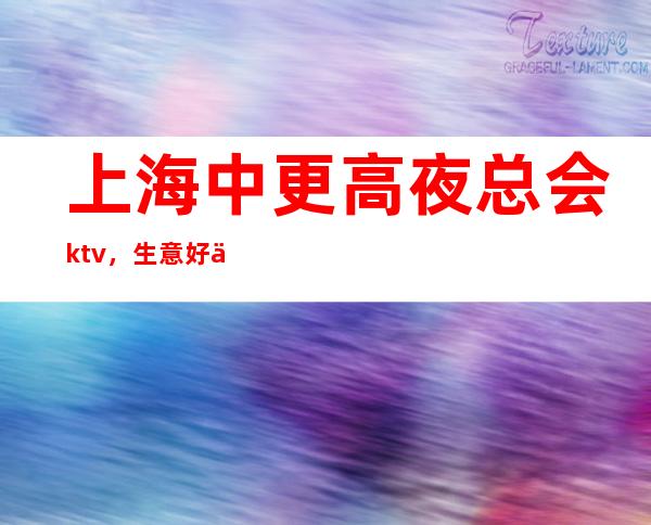 上海中更高夜总会ktv，生意好二班多