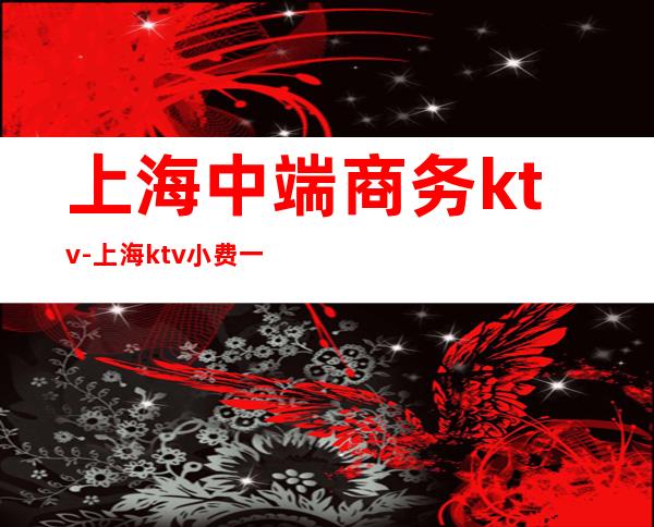 上海中端商务ktv-上海ktv小费一般多少？