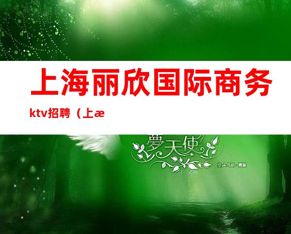 上海丽欣国际商务ktv招聘（上海高档ktv招聘）