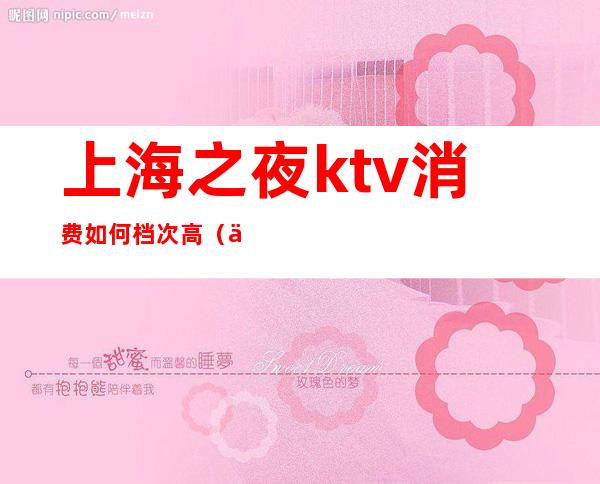上海之夜ktv消费如何档次高（上海之夜ktv感受）