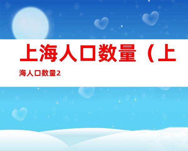 上海人口数量（上海人口数量2021总数增长）