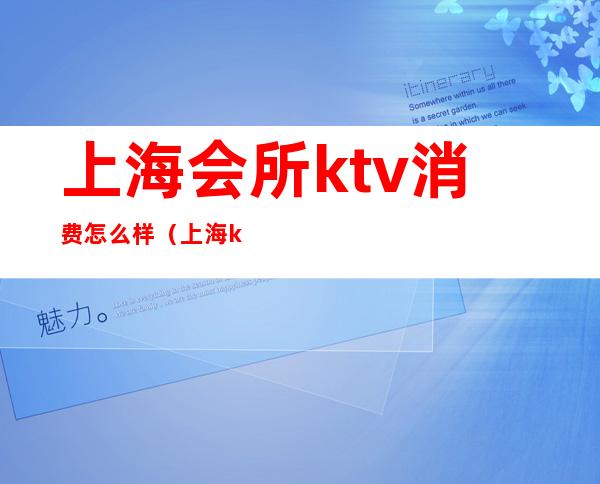 上海会所ktv消费怎么样（上海ktv消费一般多少）