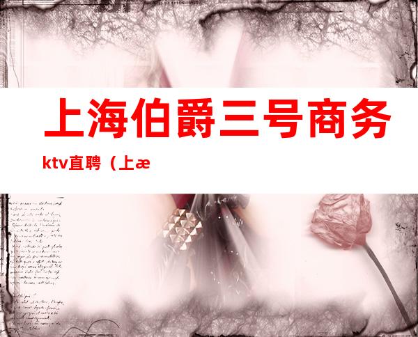 上海伯爵三号商务ktv直聘（上海伯爵三号商务ktv直聘）