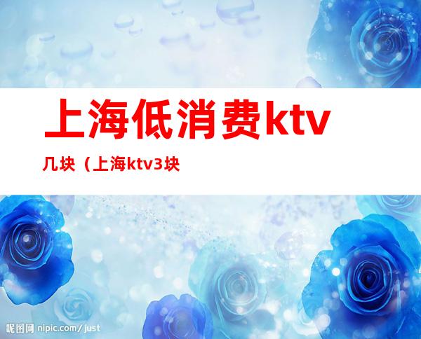 上海低消费ktv几块（上海 ktv 3块）