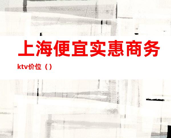 上海便宜实惠商务ktv价位（）