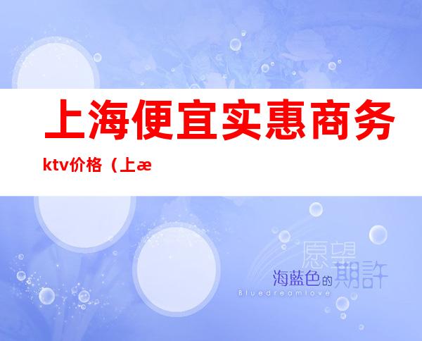 上海便宜实惠商务ktv价格（上海高端商务ktv有哪些）