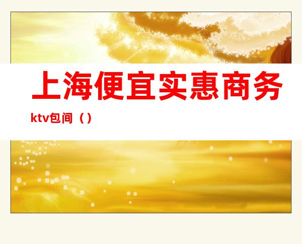 上海便宜实惠商务ktv包间（）