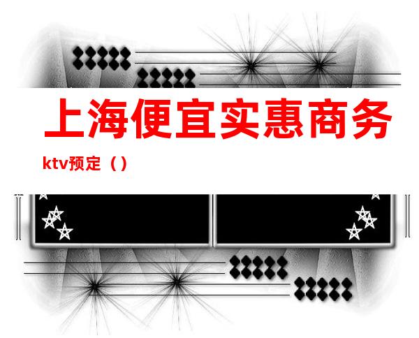 上海便宜实惠商务ktv预定（）