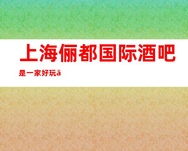 上海俪都国际酒吧是一家好玩不贵人气的场所