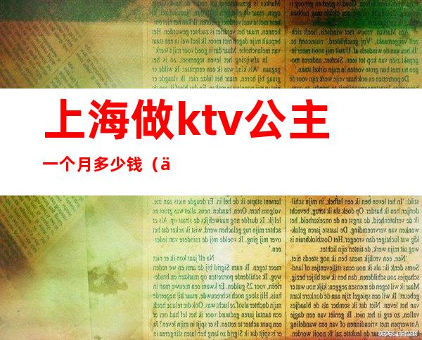 上海做ktv公主一个月多少钱（上海招聘公主的KTV小费700的）