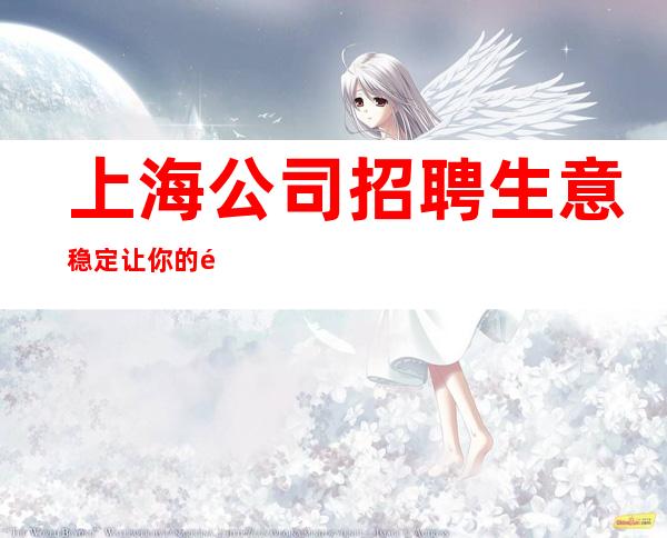 上海公司招聘 生意稳定 让你的青春绽放出一样的光彩。