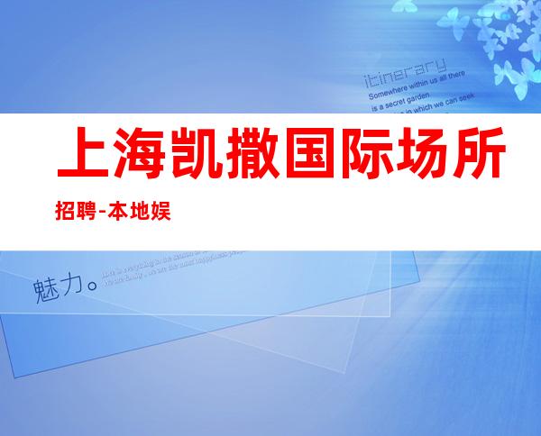 上海凯撒国际场所招聘-本地娱乐会所哪里更高环境好？