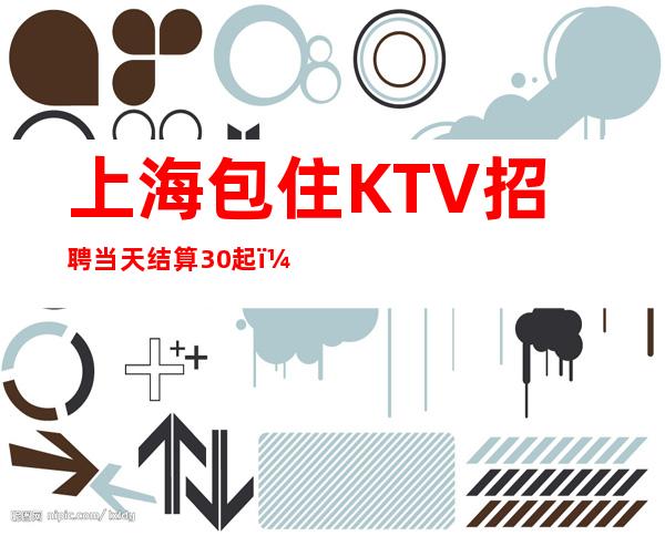 上海包住KTV招聘#当天结算30起#（全职兼职皆可）