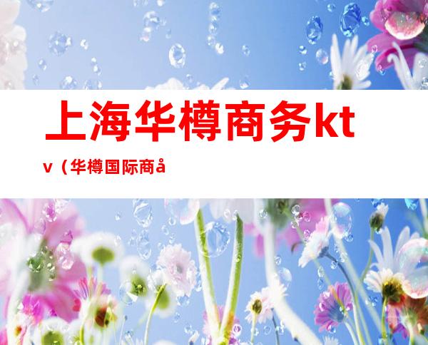 上海华樽商务ktv（华樽国际商务娱乐ktv）