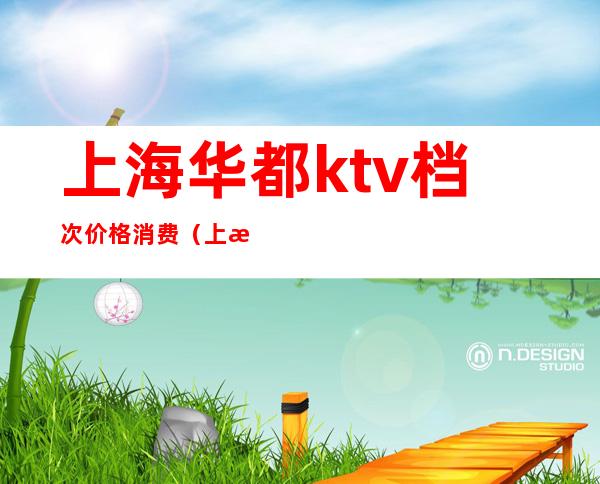 上海华都ktv档次价格消费（上海华都ktv怎么样）