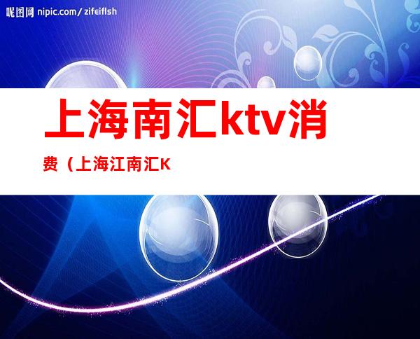 上海南汇ktv消费（上海江南汇KTV）