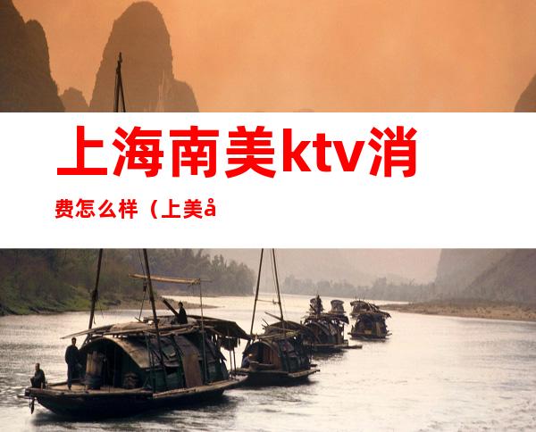 上海南美ktv消费怎么样（上美广场ktv）