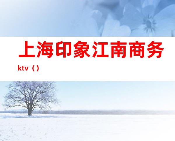 上海印象江南商务ktv（）