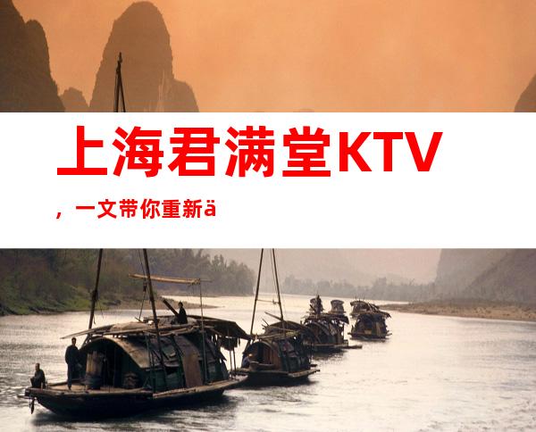 上海君满堂KTV，一文带你重新了解这家店详情