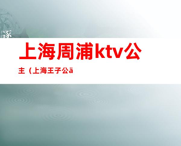 上海周浦ktv公主（上海王子公主ktv打浦桥）