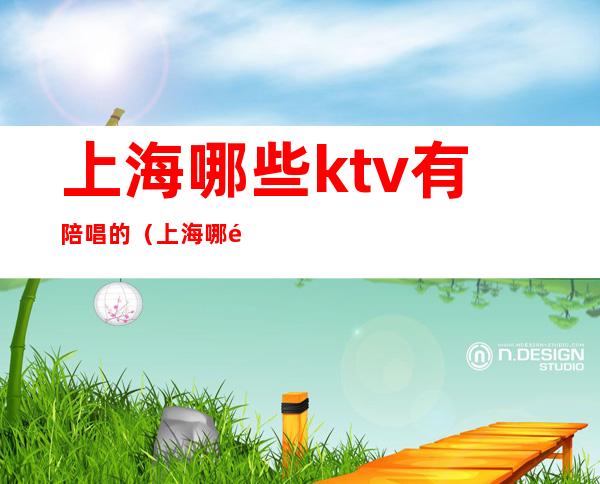 上海哪些ktv有陪唱的（上海哪里有陪唱歌的）