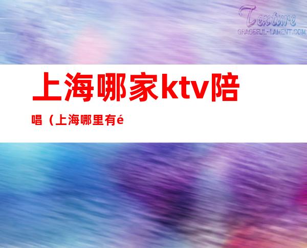 上海哪家ktv陪唱（上海哪里有陪唱歌的）