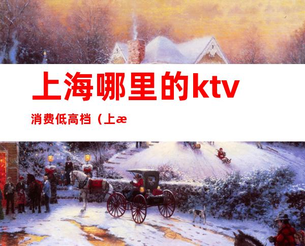 上海哪里的ktv消费低高档（上海最有档次的ktv）