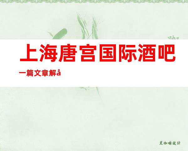 上海唐宫国际酒吧一篇文章解决你平平无奇的夜晚