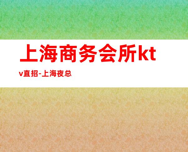 上海商务会所ktv直招-上海夜总会招聘商务模特