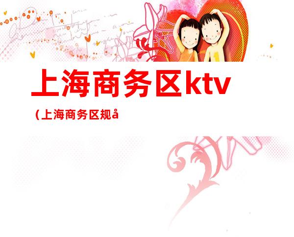 上海商务区ktv（上海商务区规划）