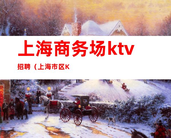 上海商务场ktv招聘（上海市区KTV招聘）