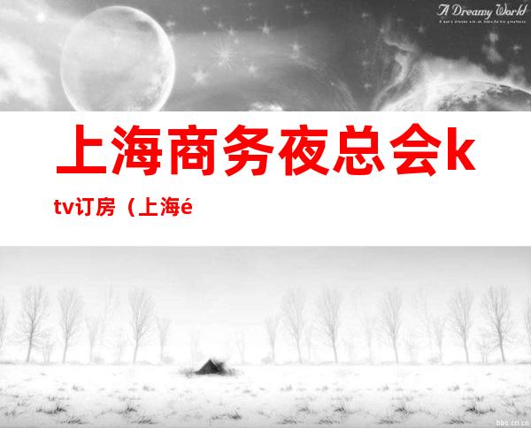 上海商务夜总会ktv订房（上海高端ktv夜总会预定）