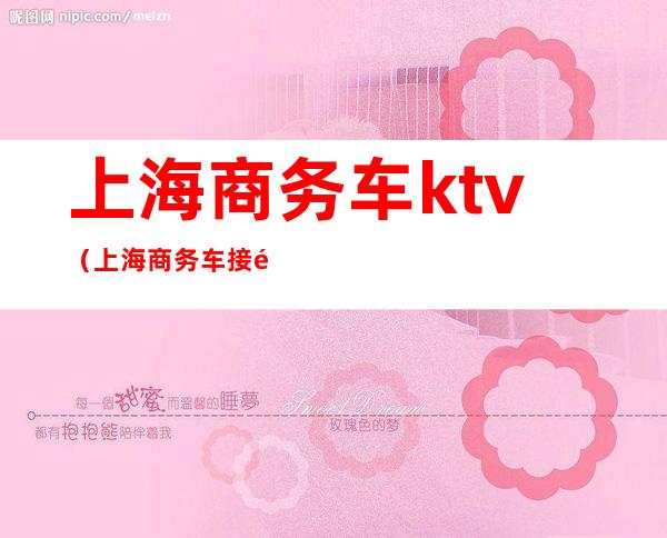 上海商务车ktv（上海商务车接送机平台）