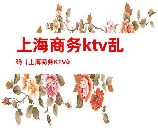 上海商务ktv乱码（上海商务KTV订房）