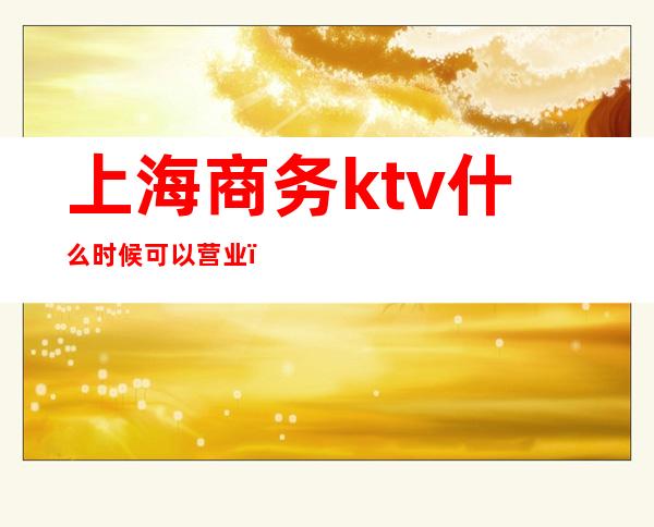 上海商务ktv什么时候可以营业（）