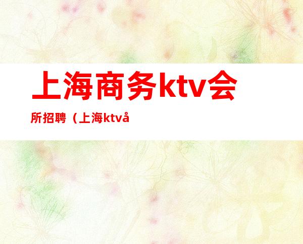 上海商务ktv会所招聘（上海ktv娱乐会所招聘）