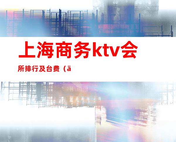 上海商务ktv会所排行及台费（上海最高档的ktv会所）