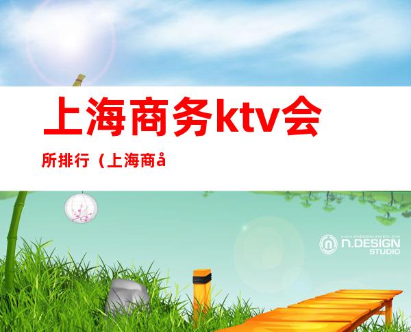 上海商务ktv会所排行（上海商务ktv排名）