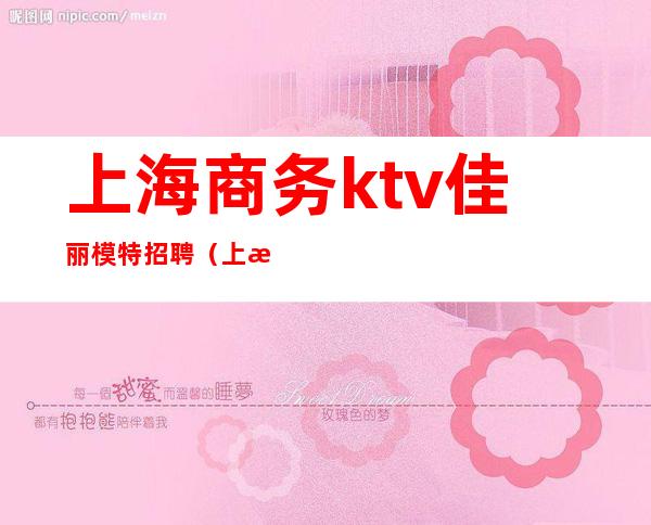 上海商务ktv佳丽模特招聘（上海KTV男模特招聘）