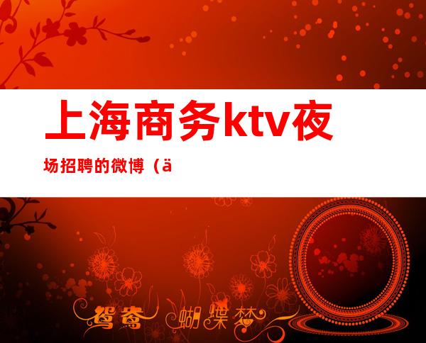 上海商务ktv夜场招聘的微博（上海商务ktv夜场招聘的微博叫什么）